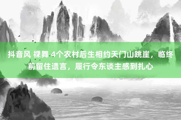 抖音风 裸舞 4个农村后生相约天门山跳崖，临终前留住遗言，履行令东谈主感到扎心