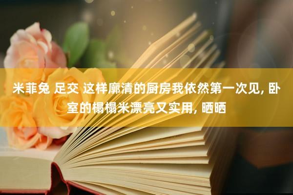 米菲兔 足交 这样廓清的厨房我依然第一次见， 卧室的榻榻米漂亮又实用， 晒晒