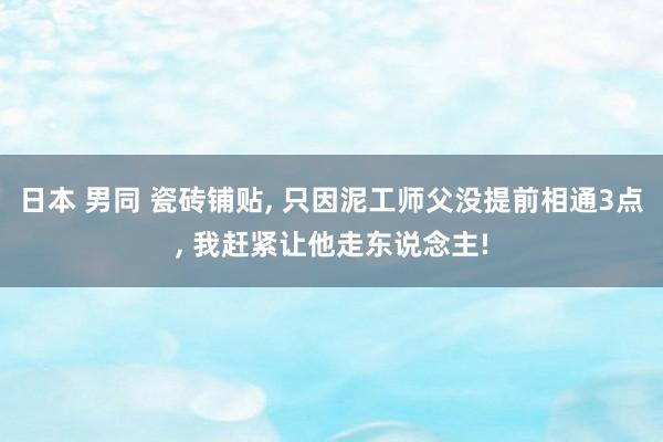 日本 男同 瓷砖铺贴， 只因泥工师父没提前相通3点， 我赶紧让他走东说念主!