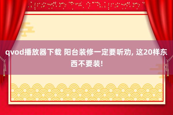 qvod播放器下载 阳台装修一定要听劝， 这20样东西不要装!