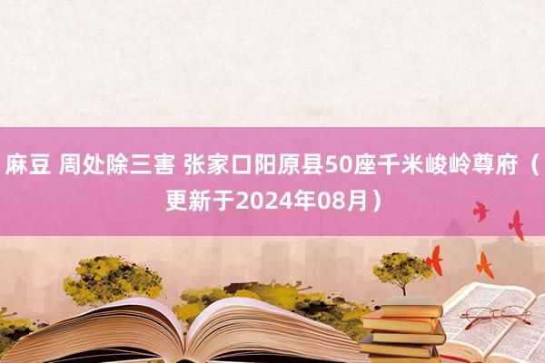 麻豆 周处除三害 张家口阳原县50座千米峻岭尊府（更新于2024年08月）