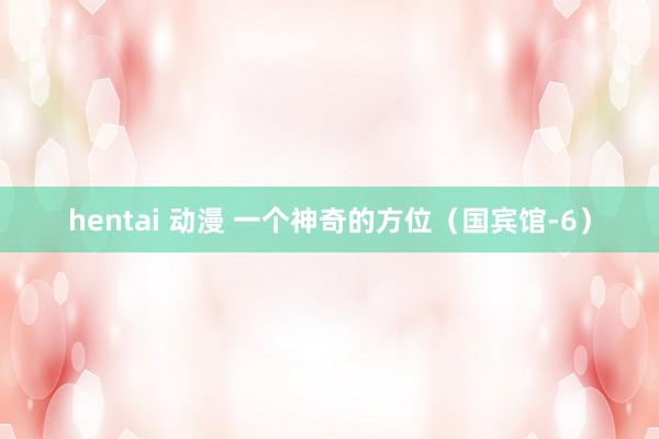 hentai 动漫 一个神奇的方位（国宾馆-6）