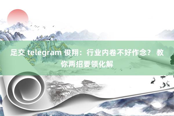 足交 telegram 俊翔：行业内卷不好作念？ 教你两招要领化解