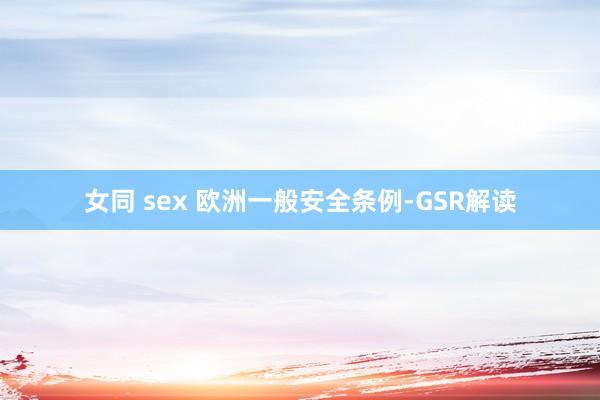 女同 sex 欧洲一般安全条例-GSR解读