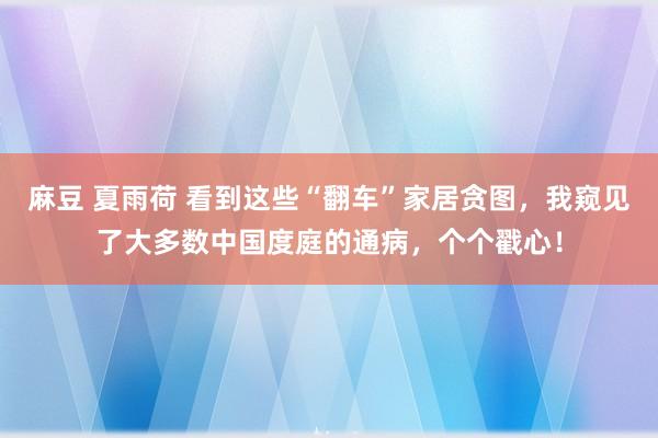 麻豆 夏雨荷 看到这些“翻车”家居贪图，我窥见了大多数中国度庭的通病，个个戳心！