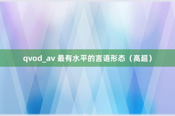 qvod_av 最有水平的言语形态（高超）