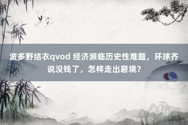 波多野结衣qvod 经济濒临历史性难题，环球齐说没钱了，怎样走出窘境？