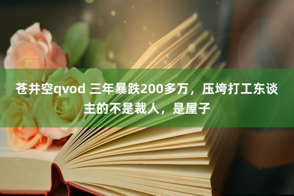 苍井空qvod 三年暴跌200多万，压垮打工东谈主的不是裁人，是屋子