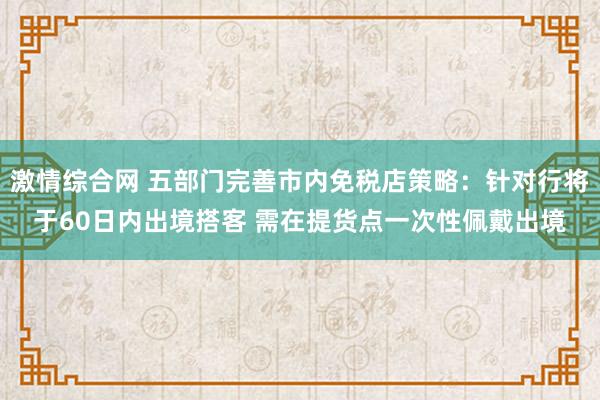 激情综合网 五部门完善市内免税店策略：针对行将于60日内出境搭客 需在提货点一次性佩戴出境