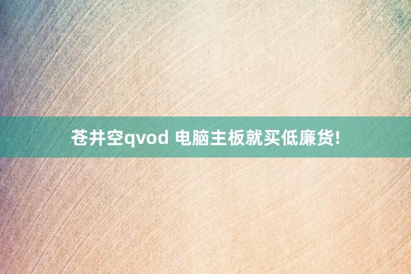 苍井空qvod 电脑主板就买低廉货!