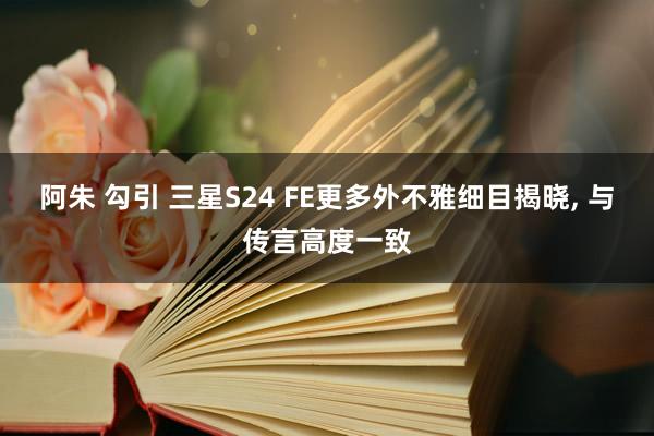 阿朱 勾引 三星S24 FE更多外不雅细目揭晓， 与传言高度一致