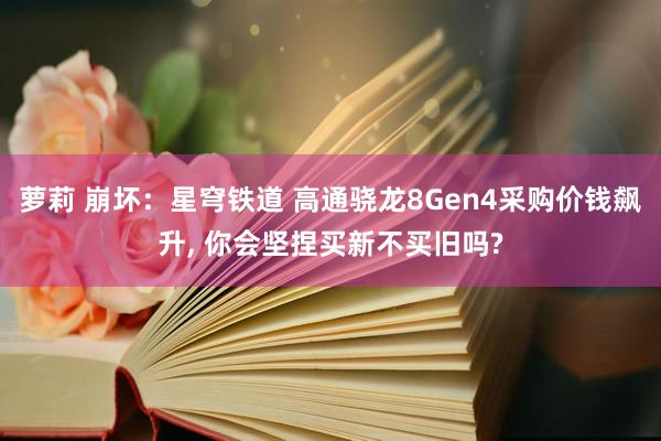 萝莉 崩坏：星穹铁道 高通骁龙8Gen4采购价钱飙升， 你会坚捏买新不买旧吗?