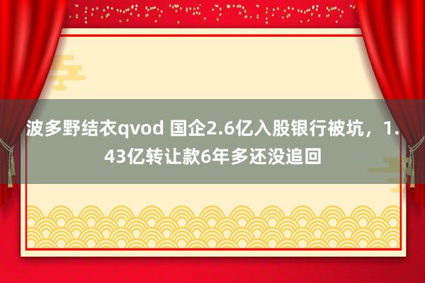 波多野结衣qvod 国企2.6亿入股银行被坑，1.43亿转让款6年多还没追回