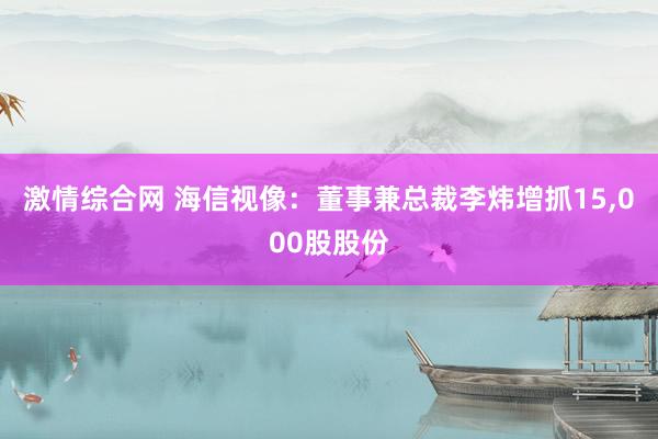 激情综合网 海信视像：董事兼总裁李炜增抓15，000股股份