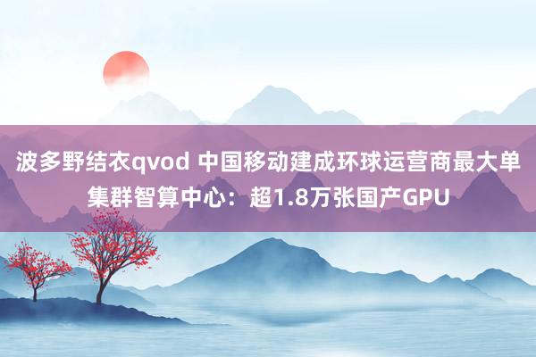 波多野结衣qvod 中国移动建成环球运营商最大单集群智算中心：超1.8万张国产GPU