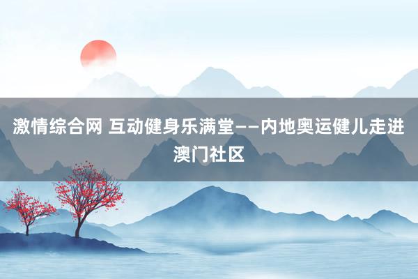 激情综合网 互动健身乐满堂——内地奥运健儿走进澳门社区