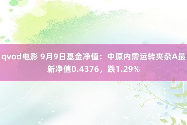 qvod电影 9月9日基金净值：中原内需运转夹杂A最新净值0.4376，跌1.29%