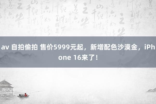 av 自拍偷拍 售价5999元起，新增配色沙漠金，iPhone 16来了！