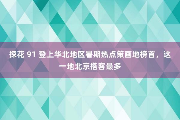 探花 91 登上华北地区暑期热点策画地榜首，这一地北京搭客最多