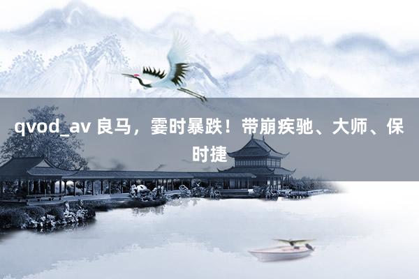 qvod_av 良马，霎时暴跌！带崩疾驰、大师、保时捷