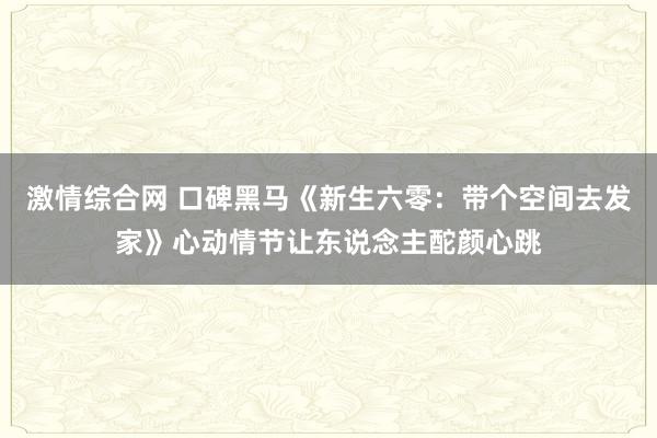 激情综合网 口碑黑马《新生六零：带个空间去发家》心动情节让东说念主酡颜心跳