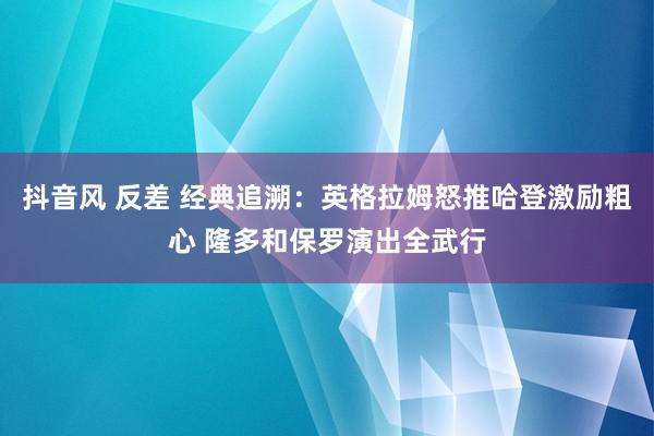 抖音风 反差 经典追溯：英格拉姆怒推哈登激励粗心 隆多和保罗演出全武行