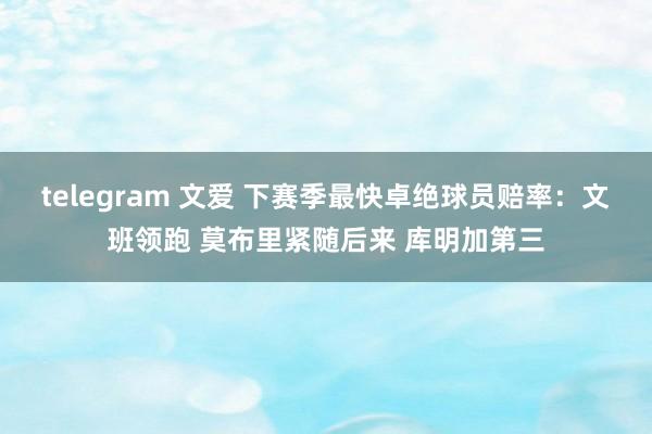 telegram 文爱 下赛季最快卓绝球员赔率：文班领跑 莫布里紧随后来 库明加第三