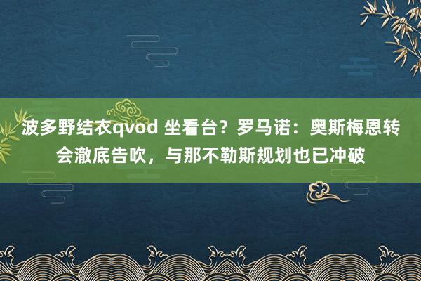 波多野结衣qvod 坐看台？罗马诺：奥斯梅恩转会澈底告吹，与那不勒斯规划也已冲破