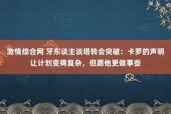 激情综合网 牙东谈主谈塔转会突破：卡罗的声明让计划变得复杂，但愿他更做事些