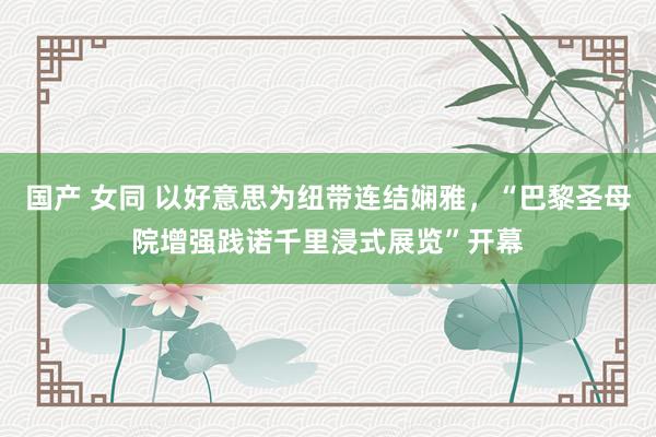 国产 女同 以好意思为纽带连结娴雅，“巴黎圣母院增强践诺千里浸式展览”开幕