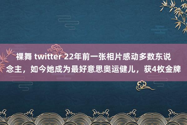 裸舞 twitter 22年前一张相片感动多数东说念主，如今她成为最好意思奥运健儿，获4枚金牌