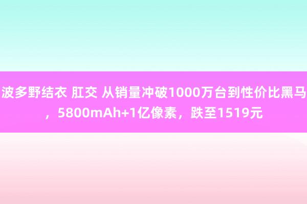 波多野结衣 肛交 从销量冲破1000万台到性价比黑马，5800mAh+1亿像素，跌至1519元