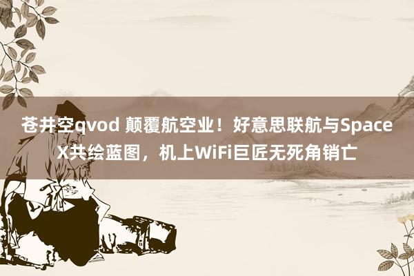 苍井空qvod 颠覆航空业！好意思联航与SpaceX共绘蓝图，机上WiFi巨匠无死角销亡