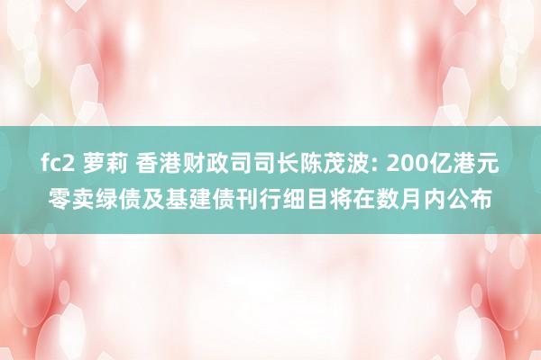 fc2 萝莉 香港财政司司长陈茂波: 200亿港元零卖绿债及基建债刊行细目将在数月内公布