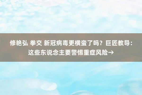 修艳弘 拳交 新冠病毒更横蛮了吗？巨匠教导：这些东说念主要警惕重症风险→