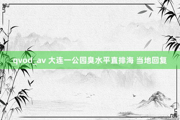 qvod_av 大连一公园臭水平直排海 当地回复