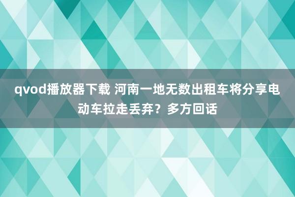 qvod播放器下载 河南一地无数出租车将分享电动车拉走丢弃？多方回话