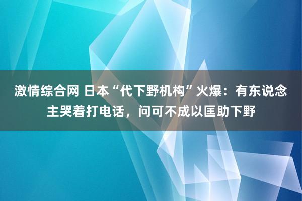 激情综合网 日本“代下野机构”火爆：有东说念主哭着打电话，问可不成以匡助下野