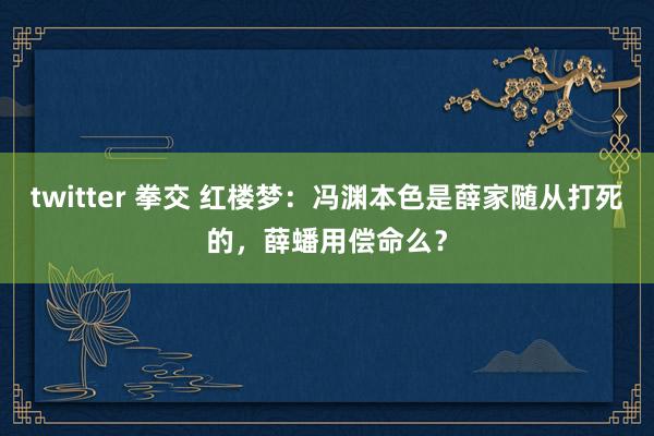 twitter 拳交 红楼梦：冯渊本色是薛家随从打死的，薛蟠用偿命么？