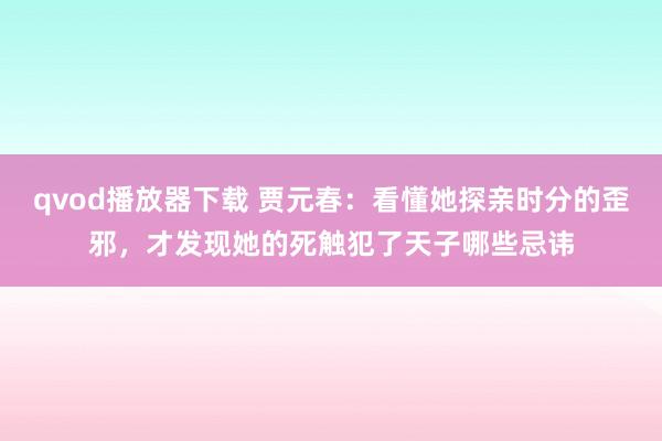 qvod播放器下载 贾元春：看懂她探亲时分的歪邪，才发现她的死触犯了天子哪些忌讳