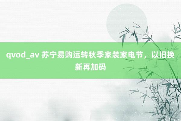 qvod_av 苏宁易购运转秋季家装家电节，以旧换新再加码