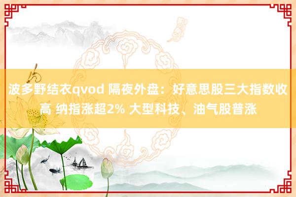 波多野结衣qvod 隔夜外盘：好意思股三大指数收高 纳指涨超2% 大型科技、油气股普涨