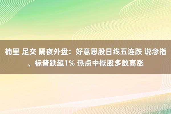 楠里 足交 隔夜外盘：好意思股日线五连跌 说念指、标普跌超1% 热点中概股多数高涨