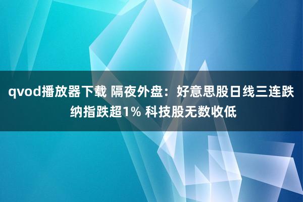 qvod播放器下载 隔夜外盘：好意思股日线三连跌 纳指跌超1% 科技股无数收低