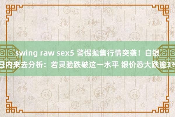 swing raw sex5 警惕抛售行情突袭！白银日内来去分析：若灵验跌破这一水平 银价恐大跌逾3%