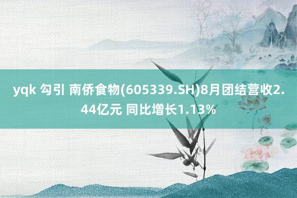 yqk 勾引 南侨食物(605339.SH)8月团结营收2.44亿元 同比增长1.13%