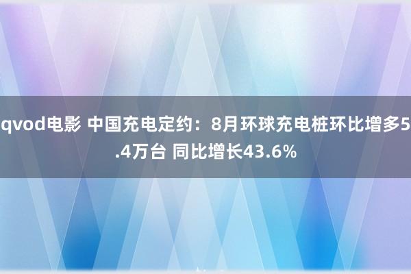 qvod电影 中国充电定约：8月环球充电桩环比增多5.4万台 同比增长43.6%