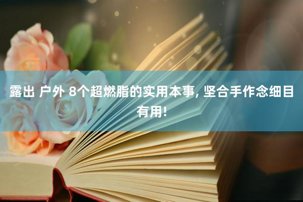 露出 户外 8个超燃脂的实用本事， 坚合手作念细目有用!