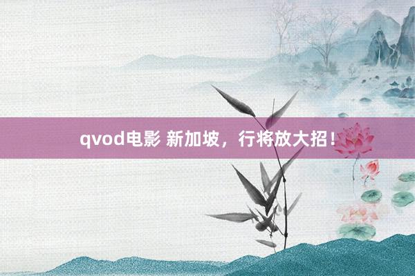 qvod电影 新加坡，行将放大招！