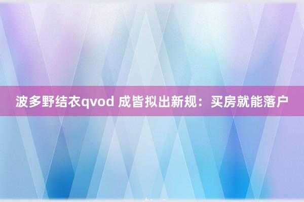 波多野结衣qvod 成皆拟出新规：买房就能落户